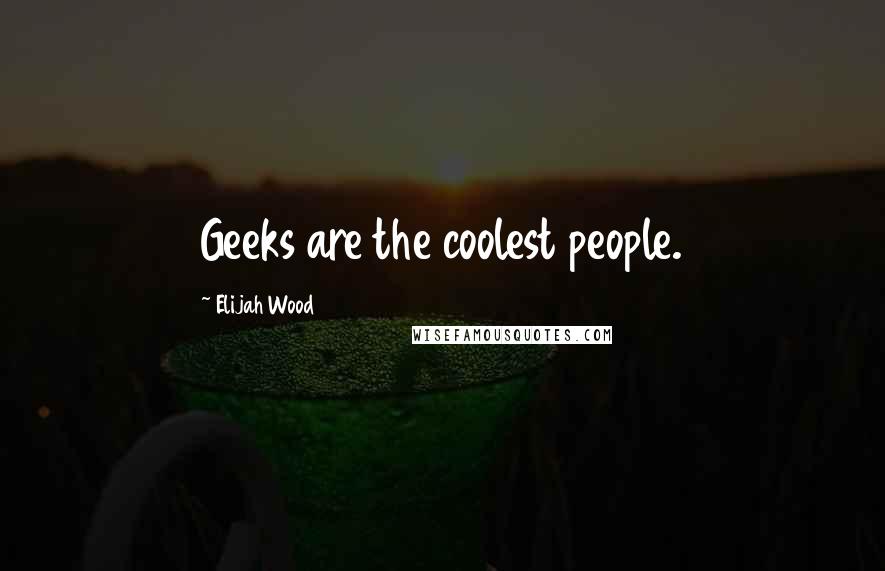 Elijah Wood Quotes: Geeks are the coolest people.