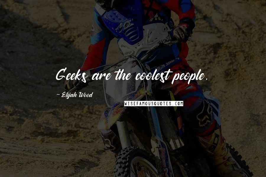 Elijah Wood Quotes: Geeks are the coolest people.