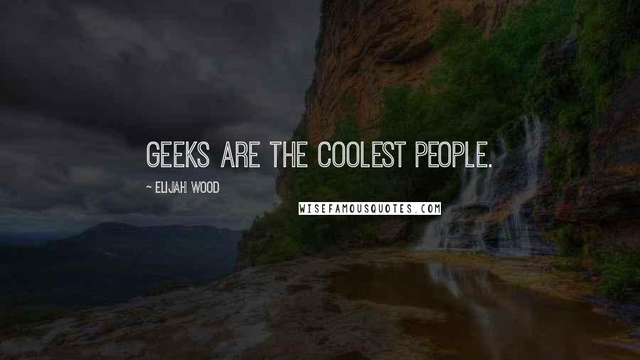 Elijah Wood Quotes: Geeks are the coolest people.