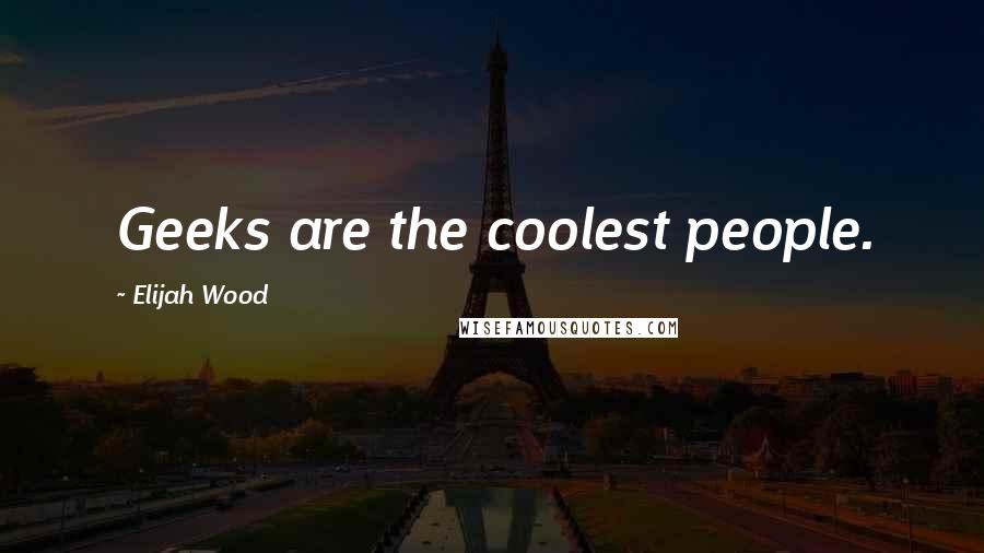 Elijah Wood Quotes: Geeks are the coolest people.