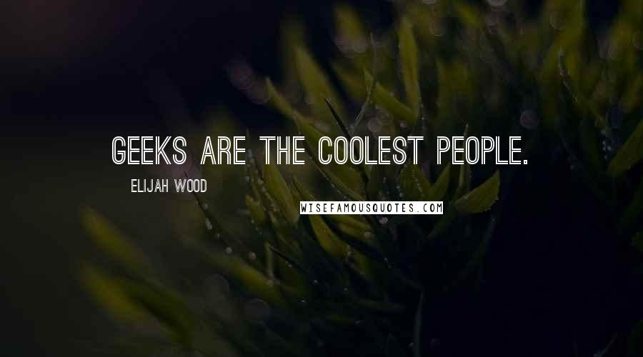 Elijah Wood Quotes: Geeks are the coolest people.