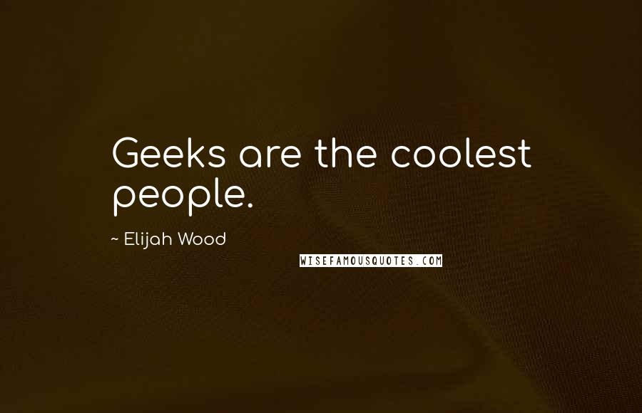 Elijah Wood Quotes: Geeks are the coolest people.