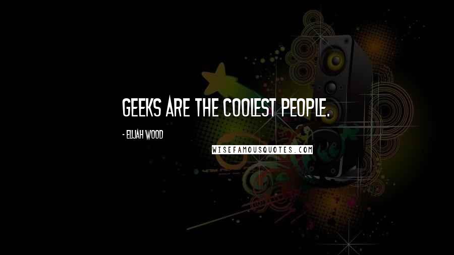 Elijah Wood Quotes: Geeks are the coolest people.