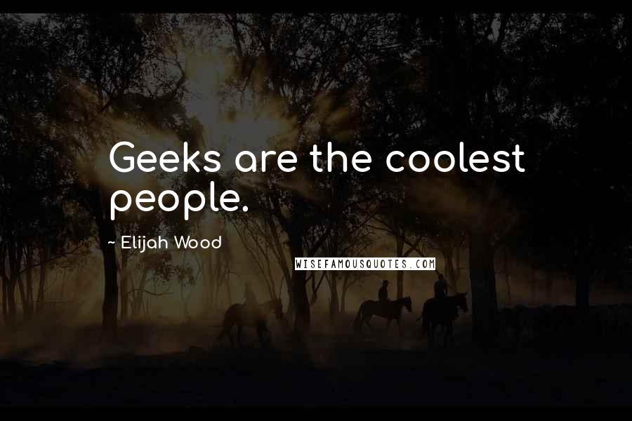 Elijah Wood Quotes: Geeks are the coolest people.