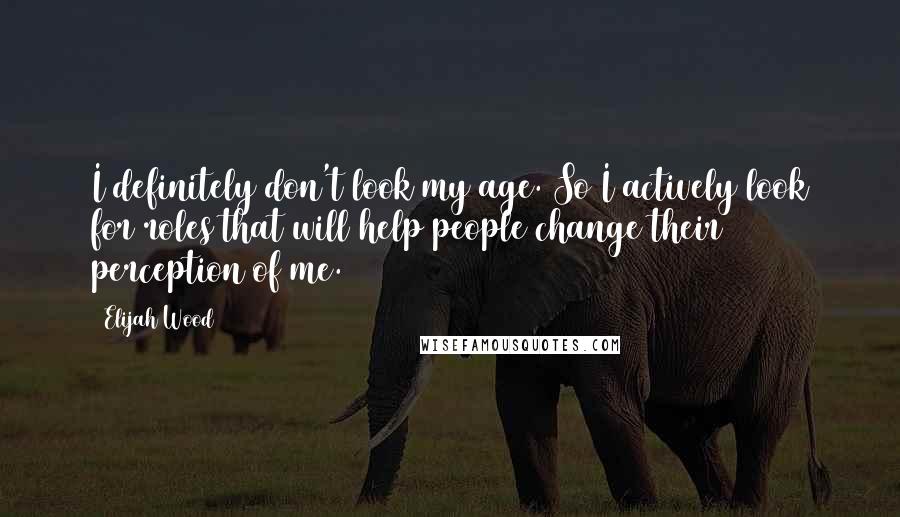 Elijah Wood Quotes: I definitely don't look my age. So I actively look for roles that will help people change their perception of me.