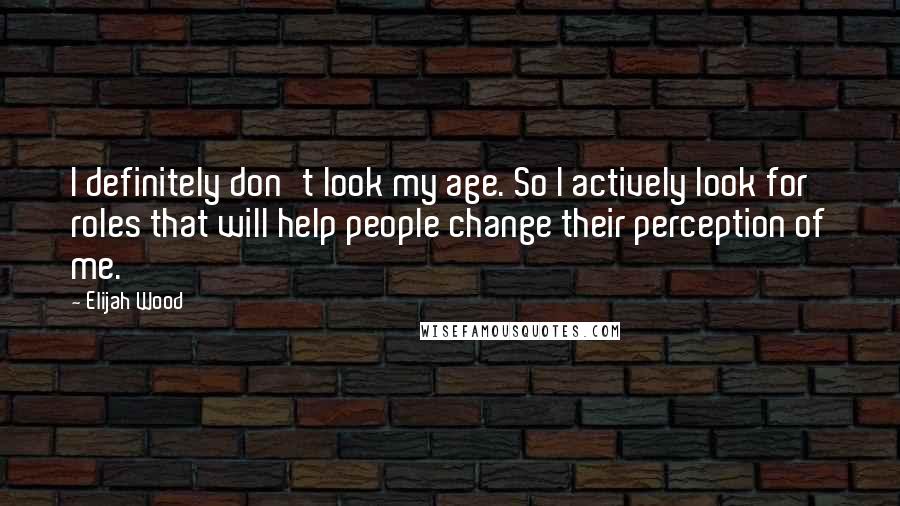 Elijah Wood Quotes: I definitely don't look my age. So I actively look for roles that will help people change their perception of me.