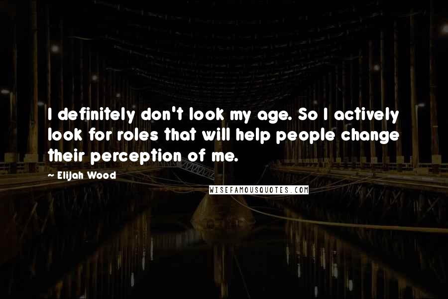 Elijah Wood Quotes: I definitely don't look my age. So I actively look for roles that will help people change their perception of me.