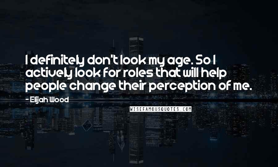 Elijah Wood Quotes: I definitely don't look my age. So I actively look for roles that will help people change their perception of me.