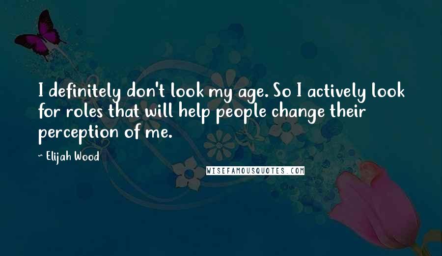 Elijah Wood Quotes: I definitely don't look my age. So I actively look for roles that will help people change their perception of me.