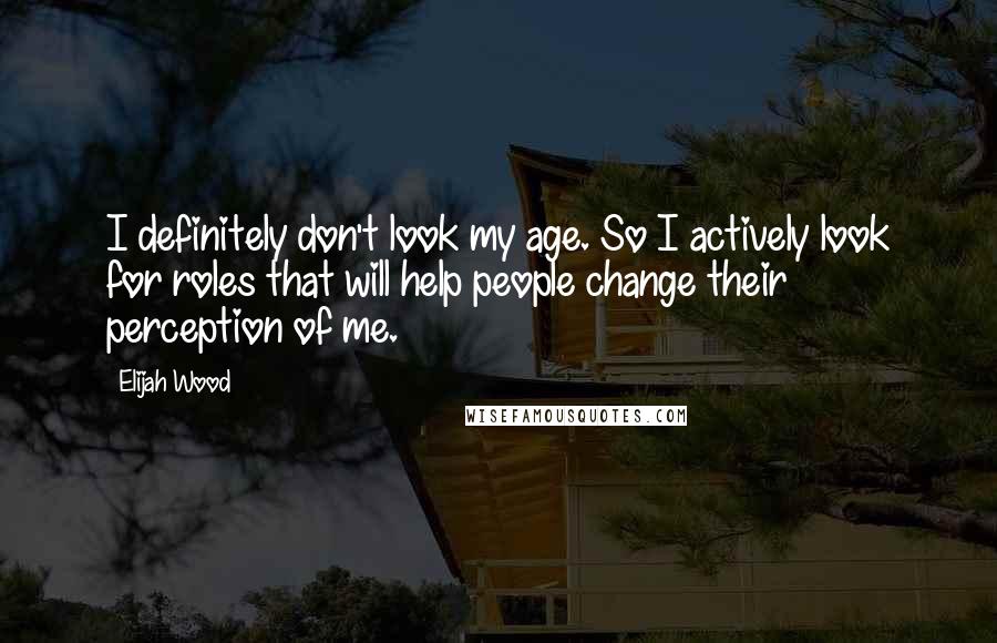 Elijah Wood Quotes: I definitely don't look my age. So I actively look for roles that will help people change their perception of me.