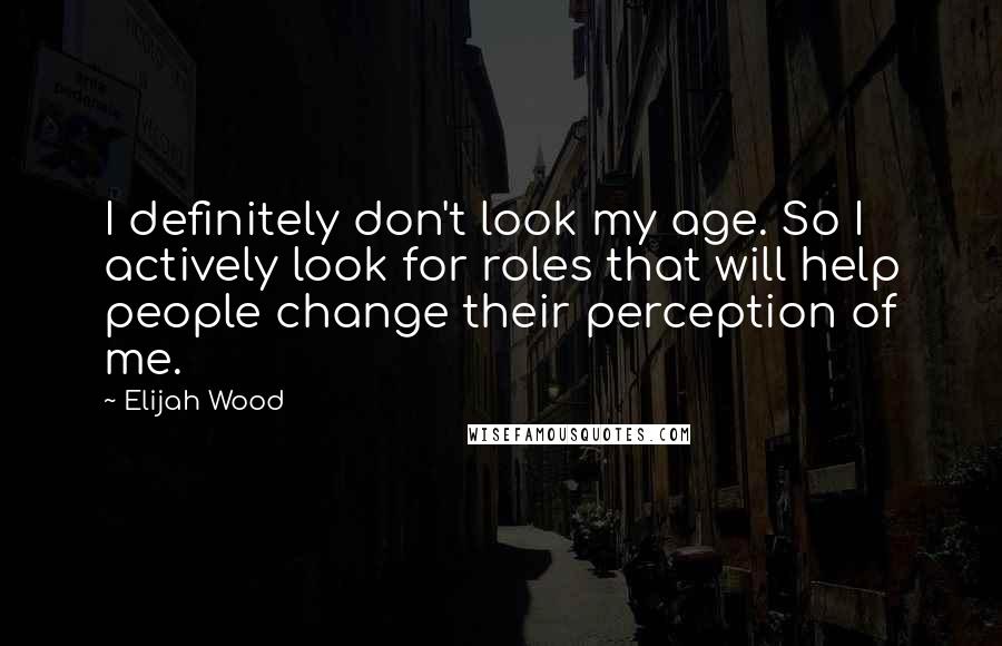 Elijah Wood Quotes: I definitely don't look my age. So I actively look for roles that will help people change their perception of me.
