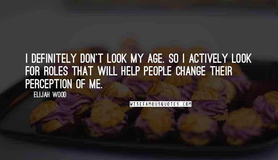 Elijah Wood Quotes: I definitely don't look my age. So I actively look for roles that will help people change their perception of me.