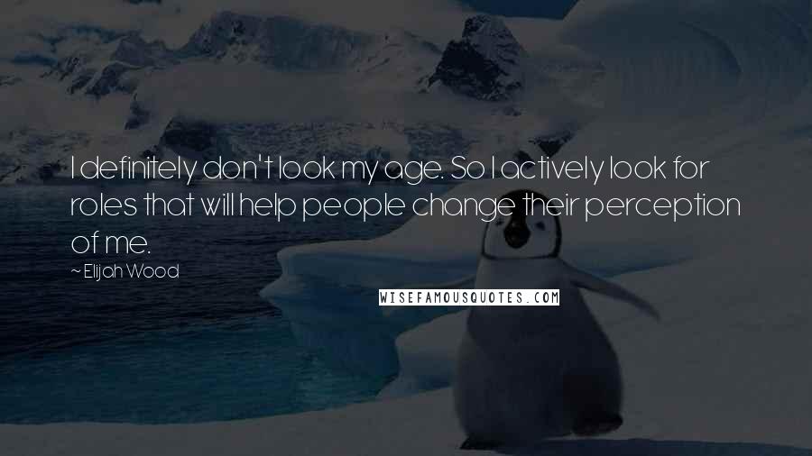 Elijah Wood Quotes: I definitely don't look my age. So I actively look for roles that will help people change their perception of me.