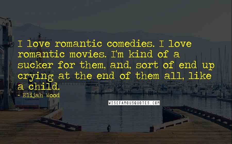 Elijah Wood Quotes: I love romantic comedies. I love romantic movies. I'm kind of a sucker for them, and, sort of end up crying at the end of them all, like a child.