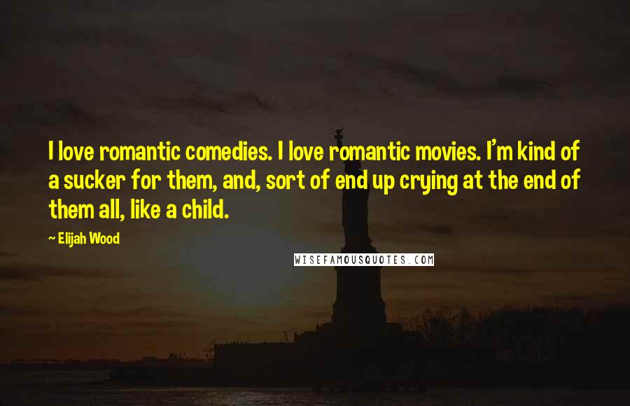 Elijah Wood Quotes: I love romantic comedies. I love romantic movies. I'm kind of a sucker for them, and, sort of end up crying at the end of them all, like a child.