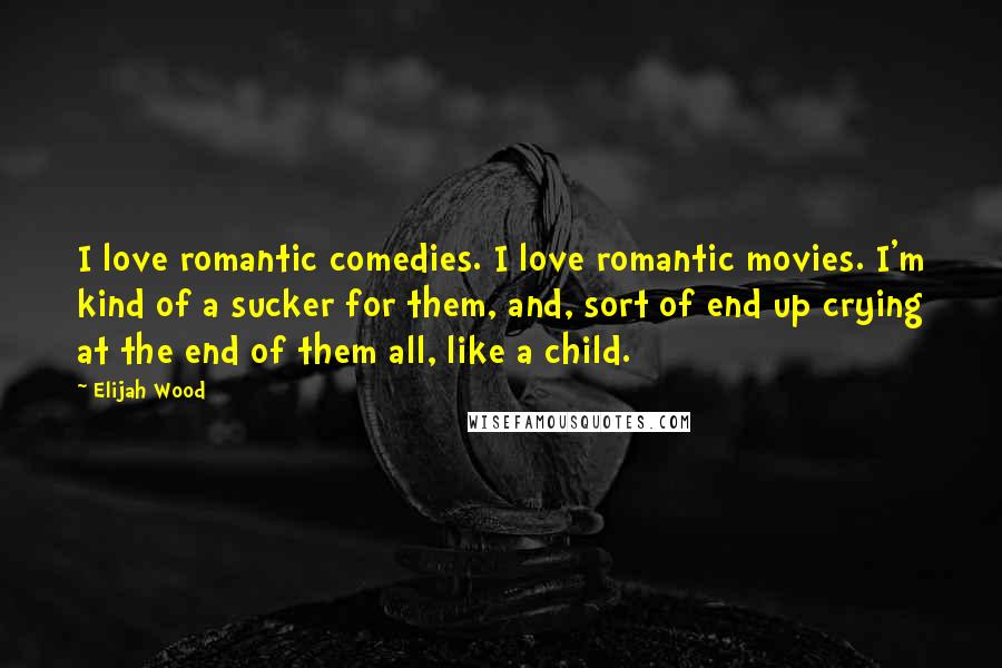 Elijah Wood Quotes: I love romantic comedies. I love romantic movies. I'm kind of a sucker for them, and, sort of end up crying at the end of them all, like a child.