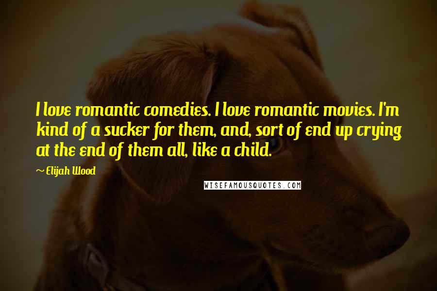 Elijah Wood Quotes: I love romantic comedies. I love romantic movies. I'm kind of a sucker for them, and, sort of end up crying at the end of them all, like a child.