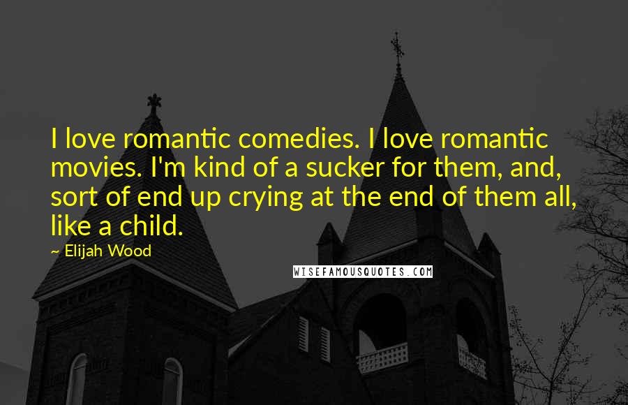 Elijah Wood Quotes: I love romantic comedies. I love romantic movies. I'm kind of a sucker for them, and, sort of end up crying at the end of them all, like a child.