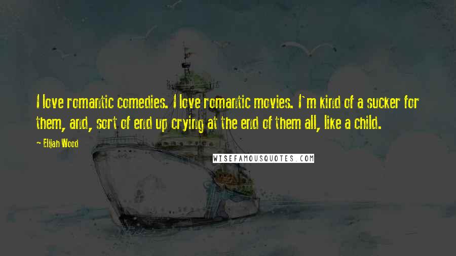 Elijah Wood Quotes: I love romantic comedies. I love romantic movies. I'm kind of a sucker for them, and, sort of end up crying at the end of them all, like a child.