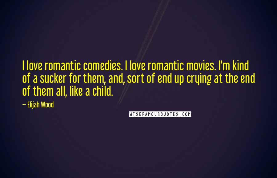Elijah Wood Quotes: I love romantic comedies. I love romantic movies. I'm kind of a sucker for them, and, sort of end up crying at the end of them all, like a child.