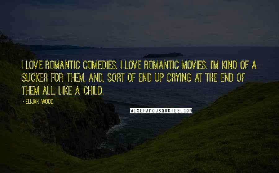 Elijah Wood Quotes: I love romantic comedies. I love romantic movies. I'm kind of a sucker for them, and, sort of end up crying at the end of them all, like a child.