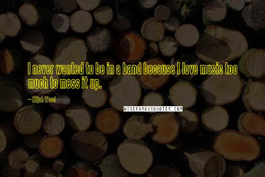 Elijah Wood Quotes: I never wanted to be in a band because I love music too much to mess it up.