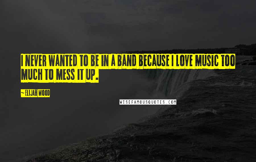 Elijah Wood Quotes: I never wanted to be in a band because I love music too much to mess it up.