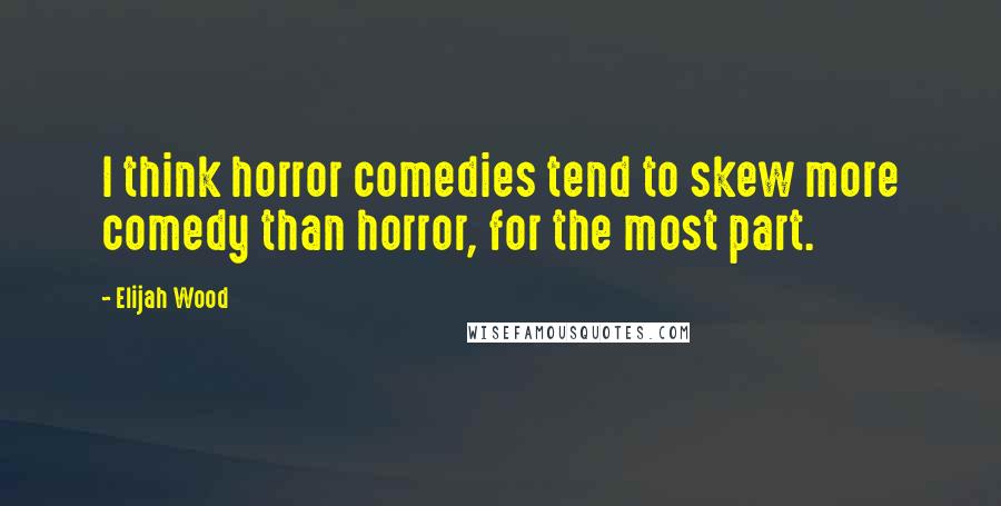 Elijah Wood Quotes: I think horror comedies tend to skew more comedy than horror, for the most part.