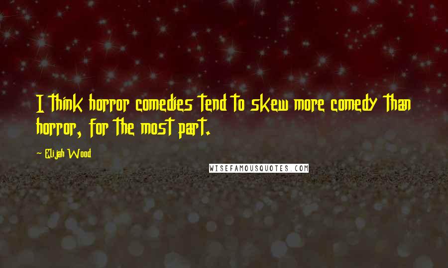 Elijah Wood Quotes: I think horror comedies tend to skew more comedy than horror, for the most part.