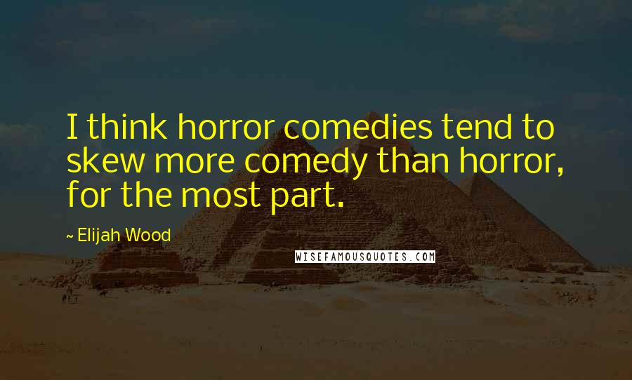 Elijah Wood Quotes: I think horror comedies tend to skew more comedy than horror, for the most part.