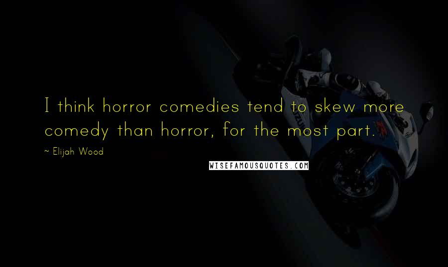 Elijah Wood Quotes: I think horror comedies tend to skew more comedy than horror, for the most part.