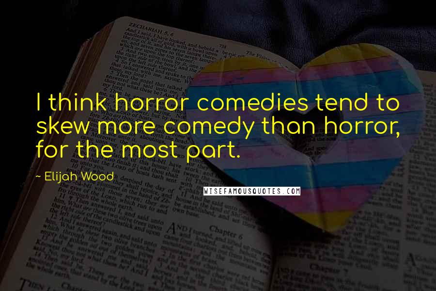 Elijah Wood Quotes: I think horror comedies tend to skew more comedy than horror, for the most part.