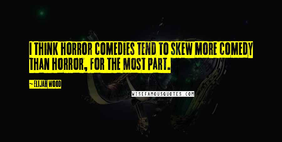 Elijah Wood Quotes: I think horror comedies tend to skew more comedy than horror, for the most part.