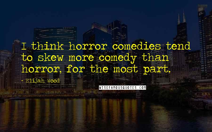 Elijah Wood Quotes: I think horror comedies tend to skew more comedy than horror, for the most part.