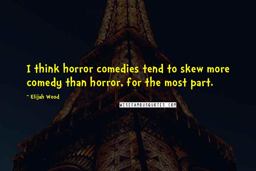 Elijah Wood Quotes: I think horror comedies tend to skew more comedy than horror, for the most part.