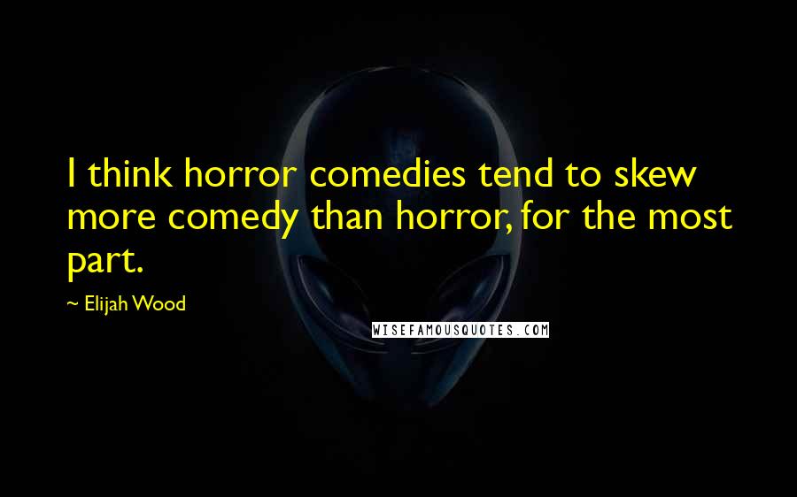 Elijah Wood Quotes: I think horror comedies tend to skew more comedy than horror, for the most part.