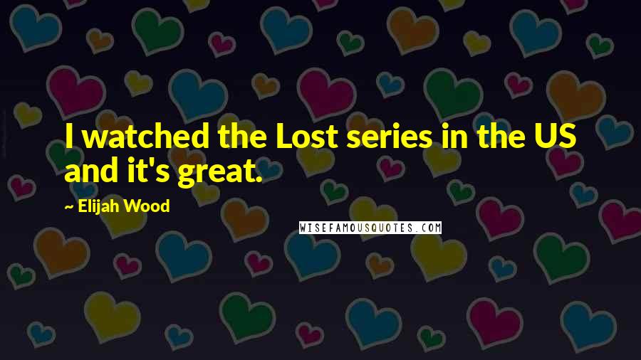 Elijah Wood Quotes: I watched the Lost series in the US and it's great.
