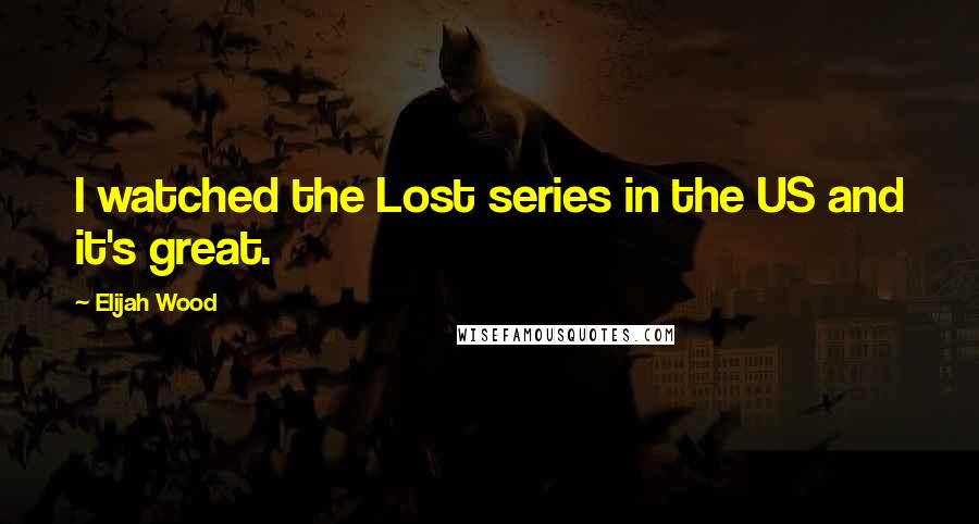 Elijah Wood Quotes: I watched the Lost series in the US and it's great.
