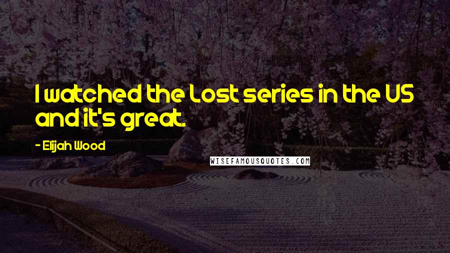 Elijah Wood Quotes: I watched the Lost series in the US and it's great.