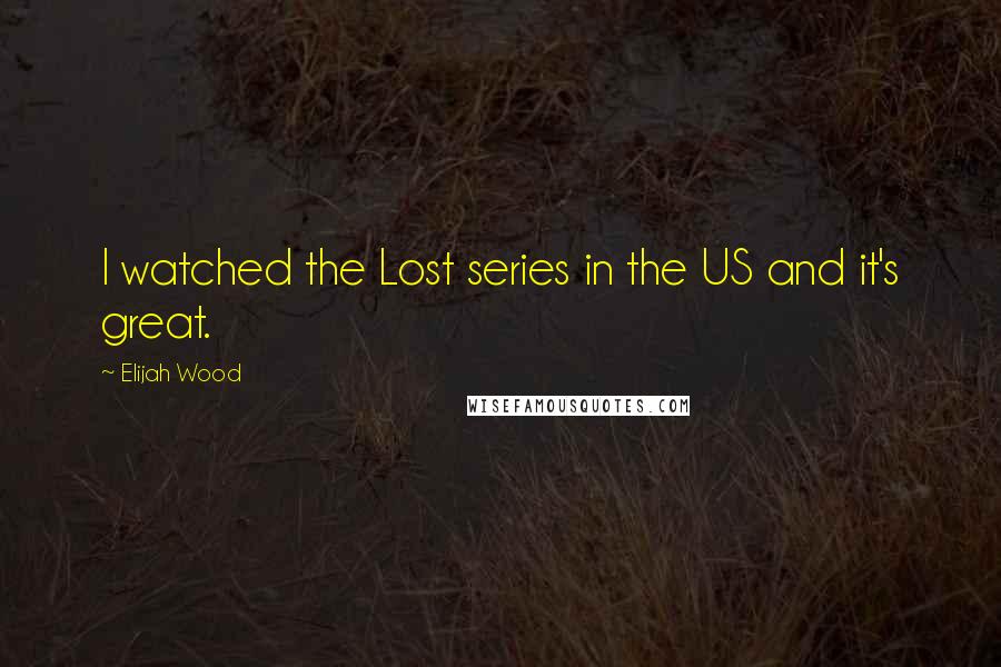 Elijah Wood Quotes: I watched the Lost series in the US and it's great.