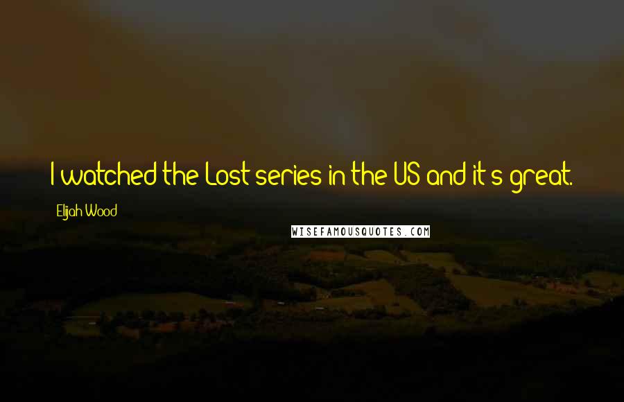 Elijah Wood Quotes: I watched the Lost series in the US and it's great.