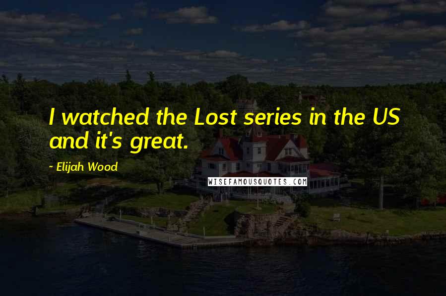 Elijah Wood Quotes: I watched the Lost series in the US and it's great.