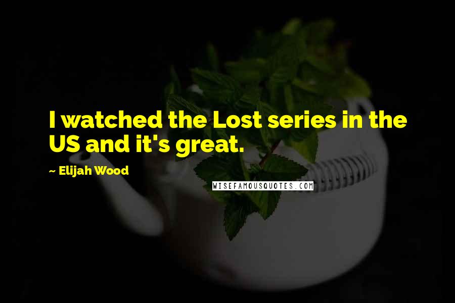 Elijah Wood Quotes: I watched the Lost series in the US and it's great.