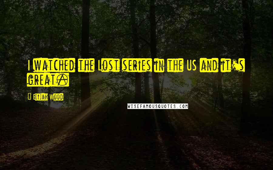 Elijah Wood Quotes: I watched the Lost series in the US and it's great.