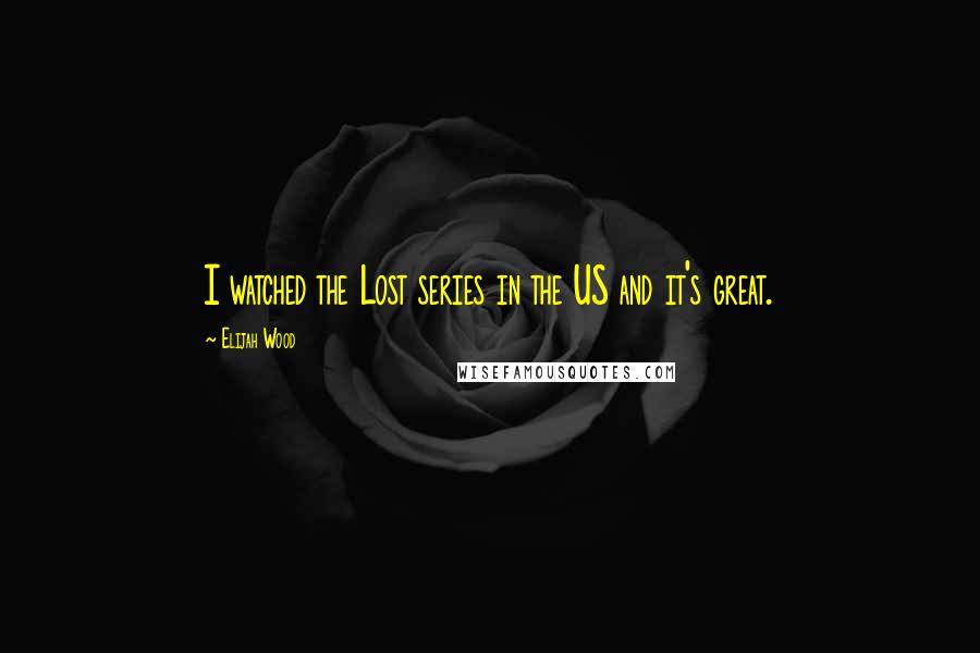 Elijah Wood Quotes: I watched the Lost series in the US and it's great.