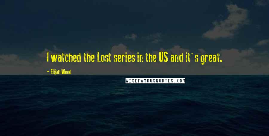 Elijah Wood Quotes: I watched the Lost series in the US and it's great.