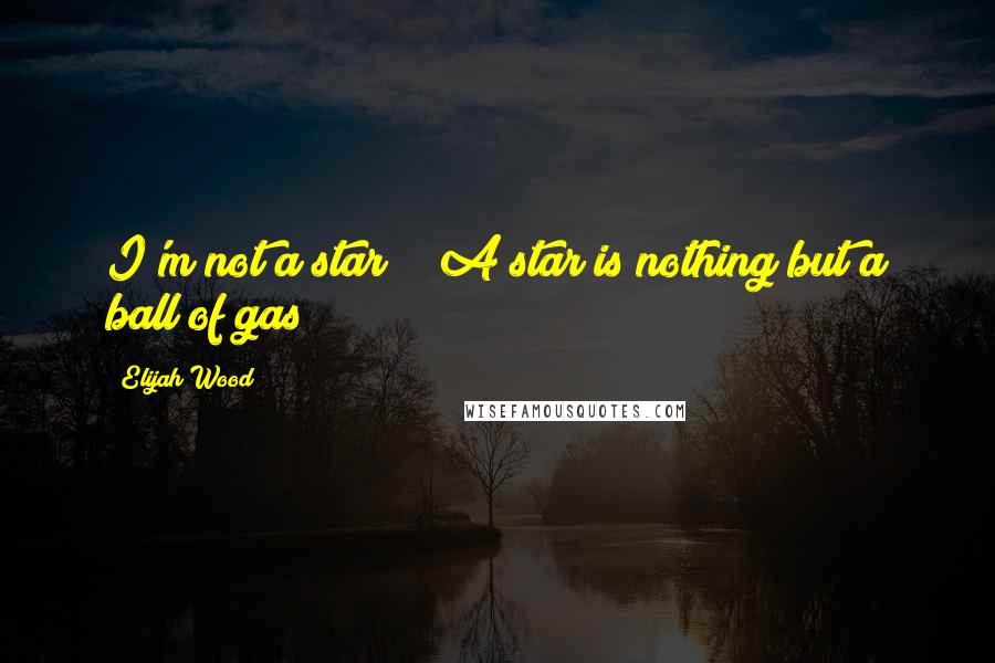 Elijah Wood Quotes: I'm not a star!!! A star is nothing but a ball of gas!!!