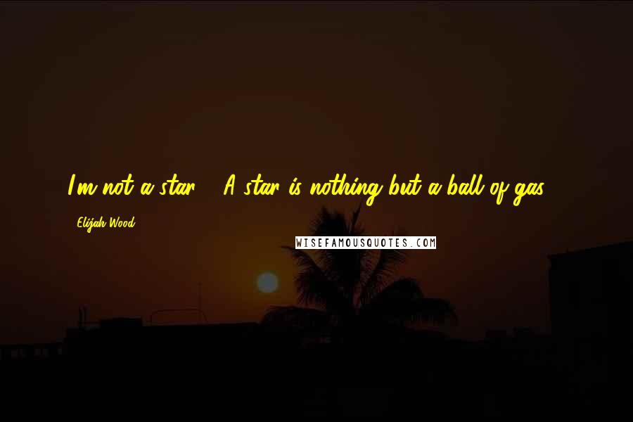 Elijah Wood Quotes: I'm not a star!!! A star is nothing but a ball of gas!!!