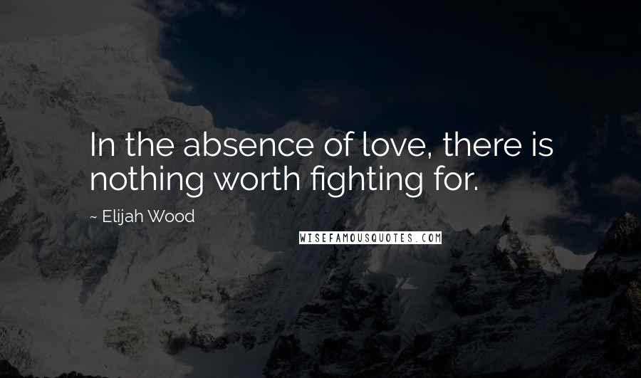 Elijah Wood Quotes: In the absence of love, there is nothing worth fighting for.