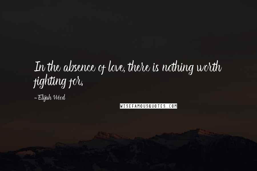 Elijah Wood Quotes: In the absence of love, there is nothing worth fighting for.